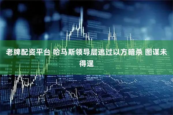 老牌配资平台 哈马斯领导层逃过以方暗杀 图谋未得逞