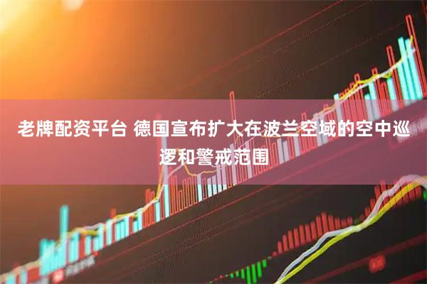 老牌配资平台 德国宣布扩大在波兰空域的空中巡逻和警戒范围