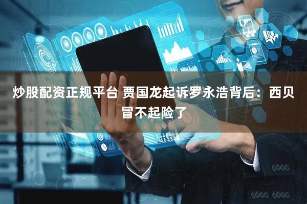 炒股配资正规平台 贾国龙起诉罗永浩背后：西贝冒不起险了