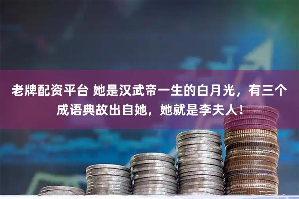 老牌配资平台 她是汉武帝一生的白月光，有三个成语典故出自她，她就是李夫人！