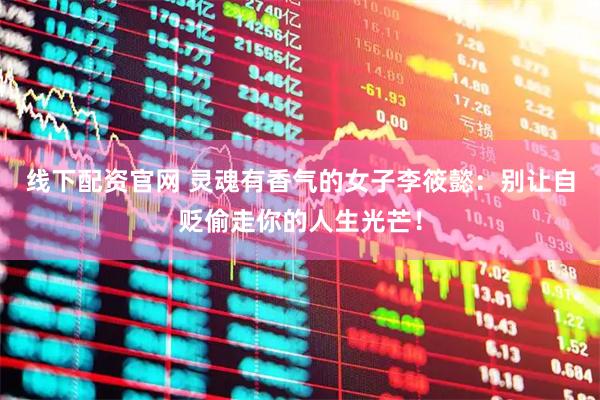 线下配资官网 灵魂有香气的女子李筱懿：别让自贬偷走你的人生光芒！