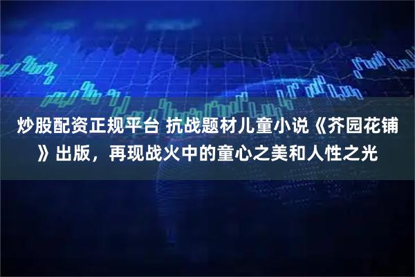 炒股配资正规平台 抗战题材儿童小说《芥园花铺》出版，再现战火中的童心之美和人性之光