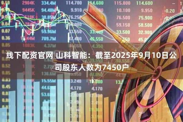 线下配资官网 山科智能：截至2025年9月10日公司股东人数为7450户