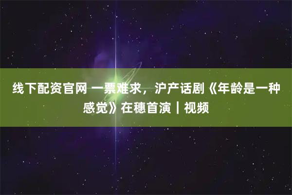 线下配资官网 一票难求，沪产话剧《年龄是一种感觉》在穗首演｜视频
