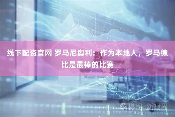 线下配资官网 罗马尼奥利：作为本地人，罗马德比是最棒的比赛