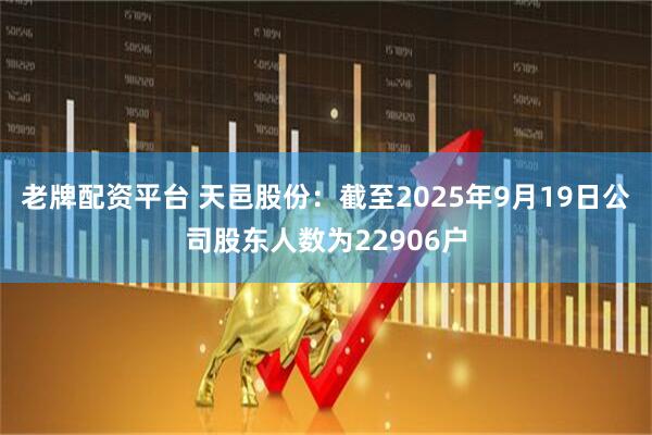 老牌配资平台 天邑股份：截至2025年9月19日公司股东人数为22906户
