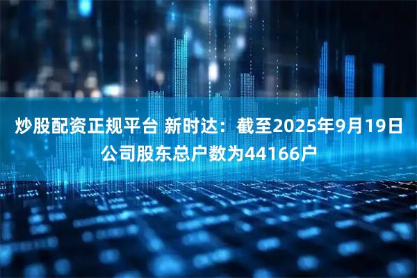 炒股配资正规平台 新时达：截至2025年9月19日公司股东总户数为44166户