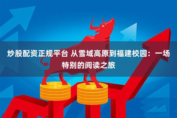 炒股配资正规平台 从雪域高原到福建校园：一场特别的阅读之旅