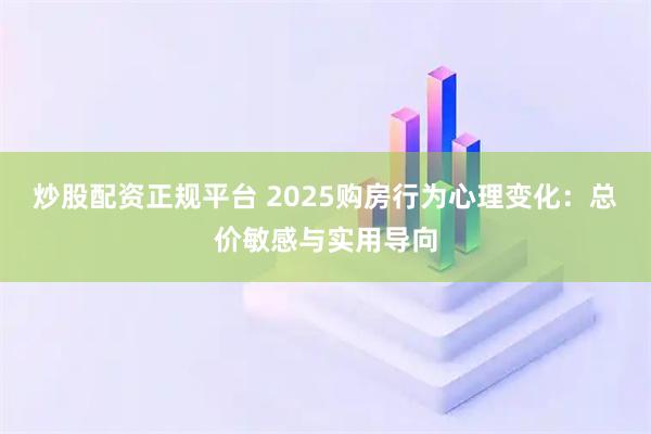 炒股配资正规平台 2025购房行为心理变化：总价敏感与实用导向