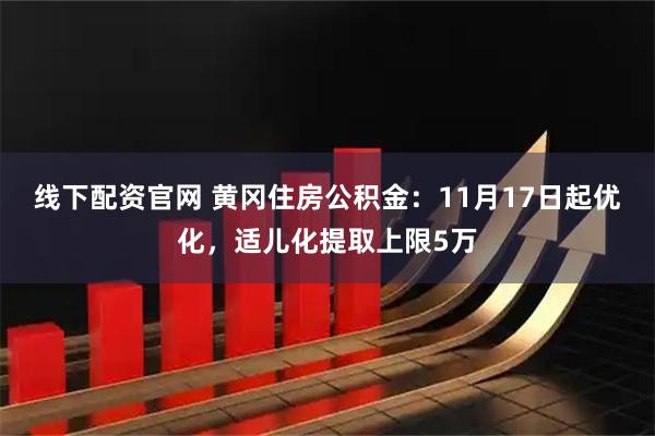 线下配资官网 黄冈住房公积金：11月17日起优化，适儿化提取上限5万