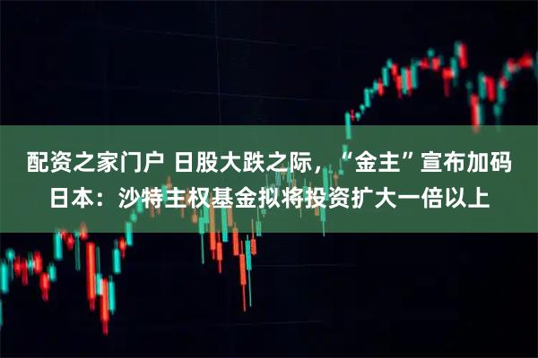 配资之家门户 日股大跌之际，“金主”宣布加码日本：沙特主权基金拟将投资扩大一倍以上