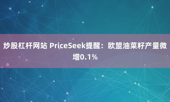 炒股杠杆网站 PriceSeek提醒：欧盟油菜籽产量微增0.1%