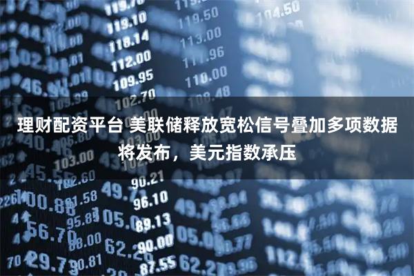 理财配资平台 美联储释放宽松信号叠加多项数据将发布，美元指数承压