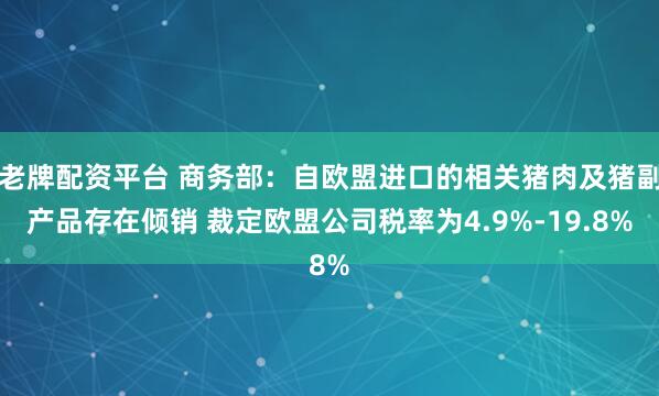 老牌配资平台 商务部：自欧盟进口的相关猪肉及猪副产品存在倾销 裁定欧盟公司税率为4.9%-19.8%