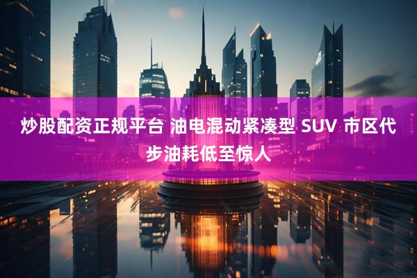 炒股配资正规平台 油电混动紧凑型 SUV 市区代步油耗低至惊人