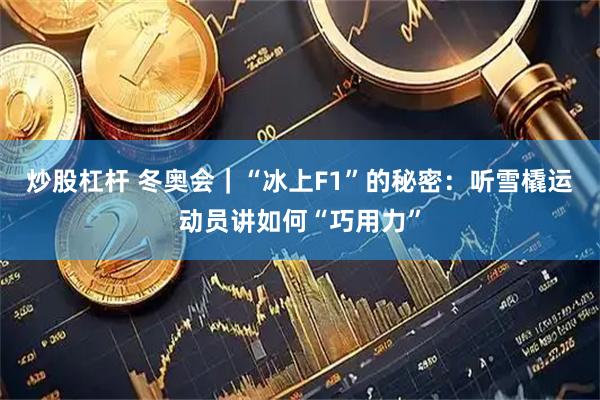 炒股杠杆 冬奥会｜“冰上F1”的秘密：听雪橇运动员讲如何“巧用力”
