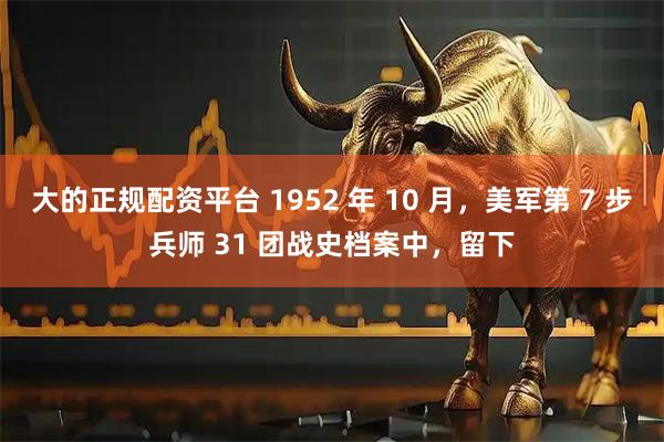 大的正规配资平台 1952 年 10 月，美军第 7 步兵师 31 团战史档案中，留下