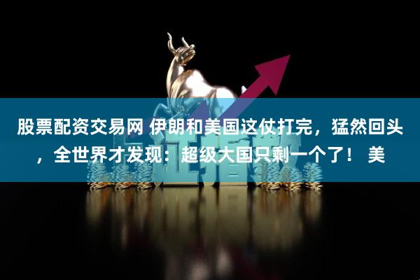 股票配资交易网 伊朗和美国这仗打完，猛然回头，全世界才发现：超级大国只剩一个了！ 美
