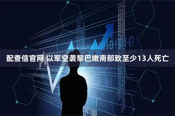 配查信官网 以军空袭黎巴嫩南部致至少13人死亡