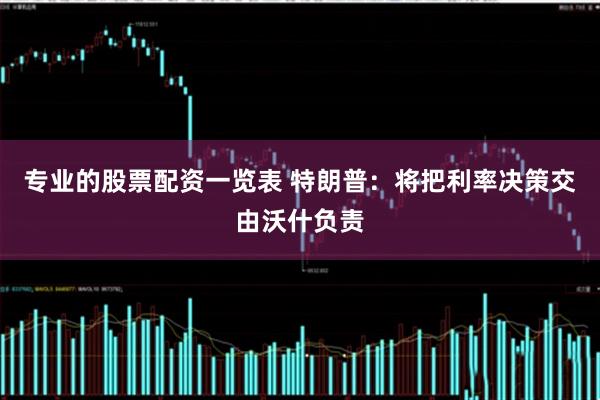 专业的股票配资一览表 特朗普：将把利率决策交由沃什负责