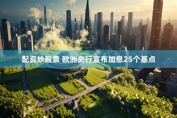 配资炒股票 欧洲央行宣布加息25个基点