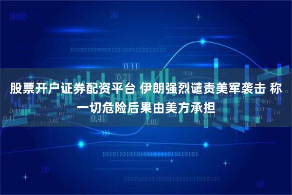 股票开户证券配资平台 伊朗强烈谴责美军袭击 称一切危险后果由美方承担