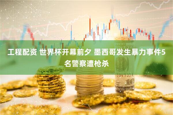 工程配资 世界杯开幕前夕 墨西哥发生暴力事件5名警察遭枪杀