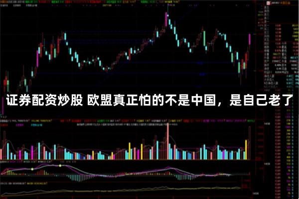 证券配资炒股 欧盟真正怕的不是中国，是自己老了